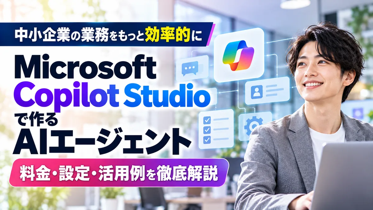 【2026年10月版】Microsoft Copilot Studioで作る中小企業向けAIエージェント｜料金・設定・活用例を徹底解説